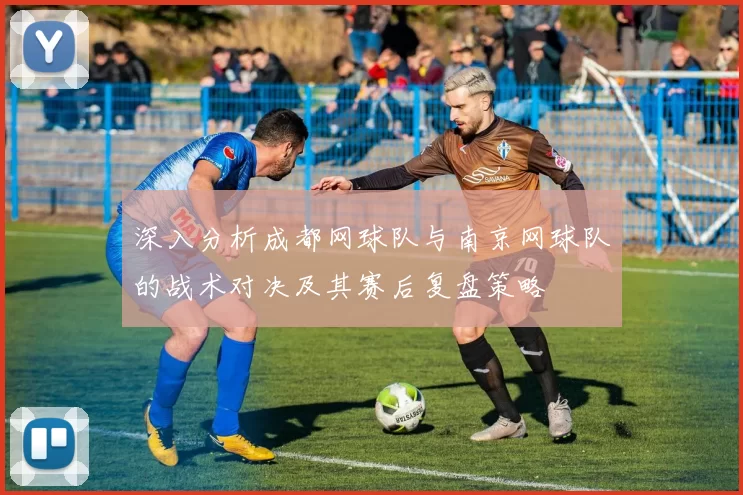 深入分析成都网球队与南京网球队的战术对决及其赛后复盘策略